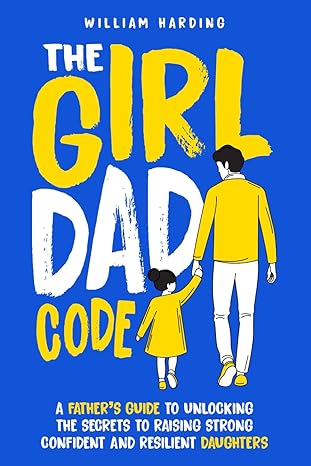 the girl dad code: a father’s guide to unlocking the secrets to raising strong, confident, and resilient daughters; first time dad